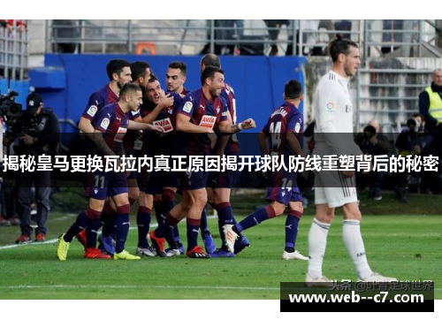 揭秘皇马更换瓦拉内真正原因揭开球队防线重塑背后的秘密 揭秘皇马更换瓦拉内真正原因揭开球队防线重塑背后的秘密