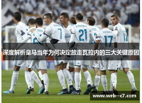 深度解析皇马当年为何决定放走瓦拉内的三大关键原因 深度解析皇马当年为何决定放走瓦拉内的三大关键原因