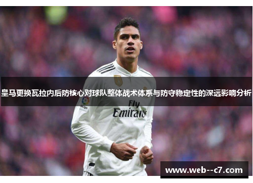 皇马更换瓦拉内后防核心对球队整体战术体系与防守稳定性的深远影响分析