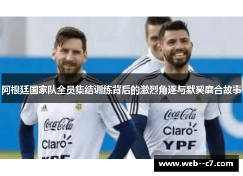 阿根廷国家队全员集结训练背后的激烈角逐与默契磨合故事