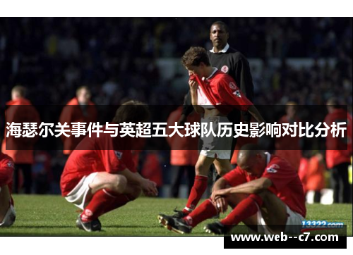 海瑟尔关事件与英超五大球队历史影响对比分析 海瑟尔关事件与英超五大球队历史影响对比分析