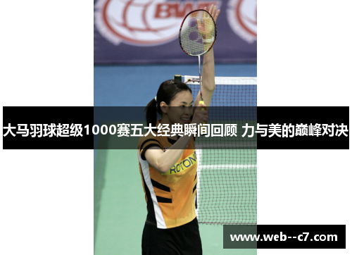 大马羽球超级1000赛五大经典瞬间回顾 力与美的巅峰对决 大马羽球超级1000赛五大经典瞬间回顾 力与美的巅峰对决