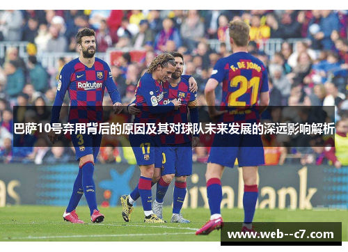 巴萨10号弃用背后的原因及其对球队未来发展的深远影响解析