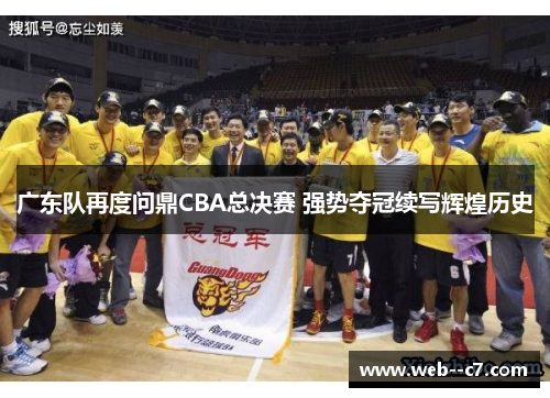 广东队再度问鼎CBA总决赛 强势夺冠续写辉煌历史 广东队再度问鼎CBA总决赛 强势夺冠续写辉煌历史