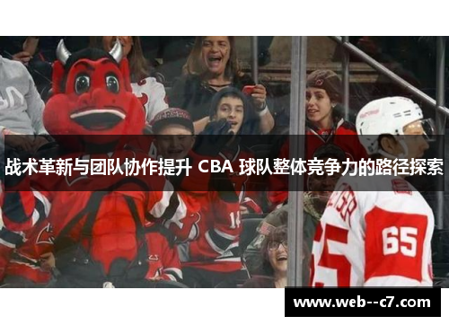 战术革新与团队协作提升 CBA 球队整体竞争力的路径探索 战术革新与团队协作提升 CBA 球队整体竞争力的路径探索