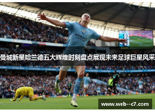 曼城新星哈兰德五大辉煌时刻盘点展现未来足球巨星风采 曼城新星哈兰德五大辉煌时刻盘点展现未来足球巨星风采