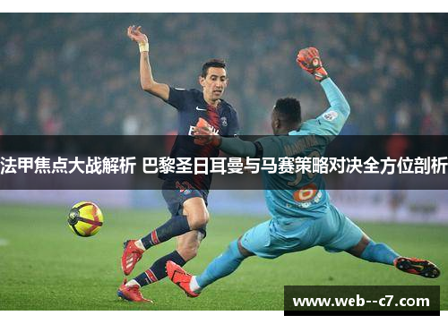 法甲焦点大战解析 巴黎圣日耳曼与马赛策略对决全方位剖析