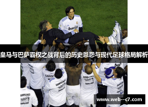 皇马与巴萨霸权之战背后的历史恩怨与现代足球格局解析 皇马与巴萨霸权之战背后的历史恩怨与现代足球格局解析