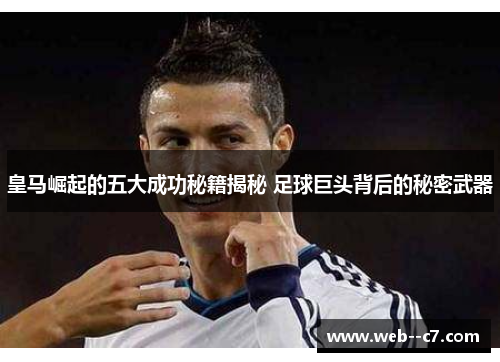 皇马崛起的五大成功秘籍揭秘 足球巨头背后的秘密武器