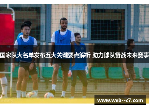 国家队大名单发布五大关键要点解析 助力球队备战未来赛事 国家队大名单发布五大关键要点解析 助力球队备战未来赛事