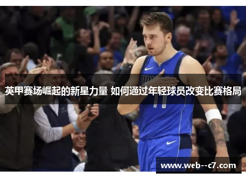 英甲赛场崛起的新星力量 如何通过年轻球员改变比赛格局 英甲赛场崛起的新星力量 如何通过年轻球员改变比赛格局