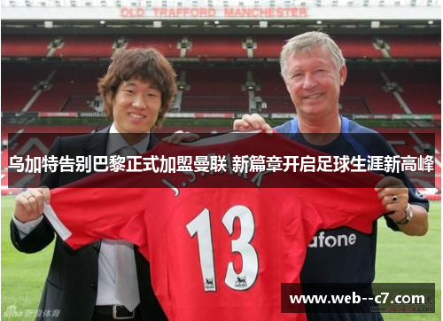 乌加特告别巴黎正式加盟曼联 新篇章开启足球生涯新高峰