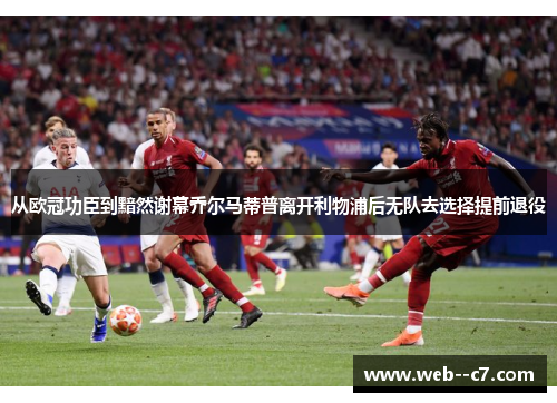从欧冠功臣到黯然谢幕乔尔马蒂普离开利物浦后无队去选择提前退役