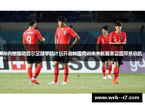 孙兴慜推动首尔足球学院计划开启韩国青训未来新篇章蓝图愿景启航 孙兴慜推动首尔足球学院计划开启韩国青训未来新篇章蓝图愿景启航