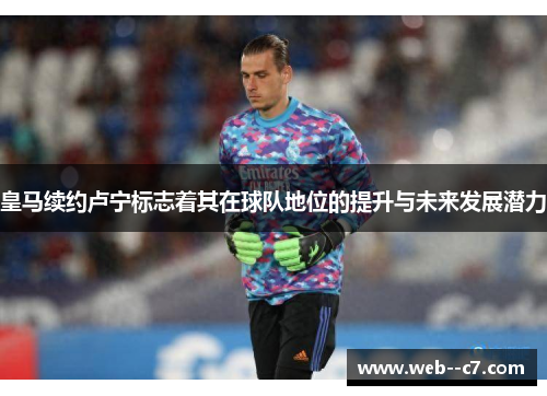 皇马续约卢宁标志着其在球队地位的提升与未来发展潜力