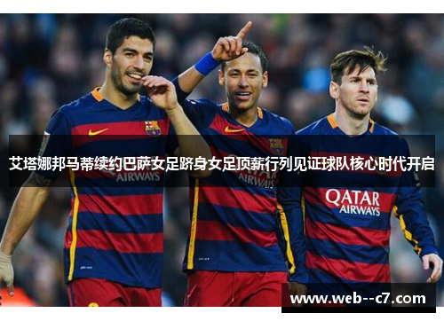 艾塔娜邦马蒂续约巴萨女足跻身女足顶薪行列见证球队核心时代开启
