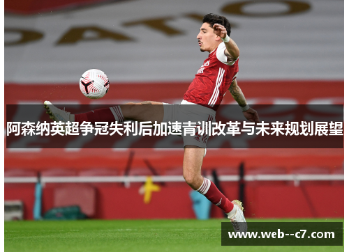 阿森纳英超争冠失利后加速青训改革与未来规划展望