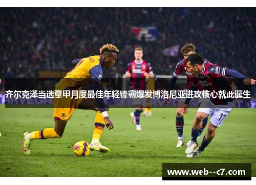 齐尔克泽当选意甲月度最佳年轻锋霸爆发博洛尼亚进攻核心就此诞生