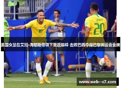 美国女足在艾玛·海耶斯带领下重返巅峰 击败巴西夺得巴黎奥运会金牌 美国女足在艾玛·海耶斯带领下重返巅峰 击败巴西夺得巴黎奥运会金牌