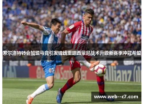 索尔洛特转会加盟马竞引发锋线重组西蒙尼战术升级新赛季冲冠希望 索尔洛特转会加盟马竞引发锋线重组西蒙尼战术升级新赛季冲冠希望