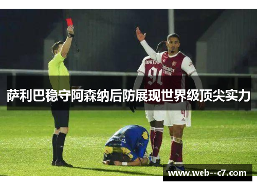 萨利巴稳守阿森纳后防展现世界级顶尖实力