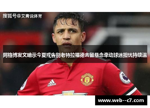 阿格博发文暗示今夏或告别老特拉福德去留悬念牵动球迷担忧持续温 阿格博发文暗示今夏或告别老特拉福德去留悬念牵动球迷担忧持续温